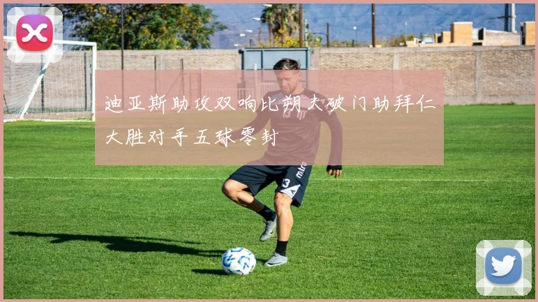 迪亚斯助攻双响比朔夫破门助拜仁大胜对手五球零封