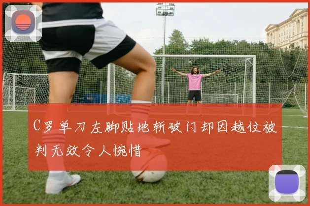 C罗单刀左脚贴地斩破门却因越位被判无效令人惋惜