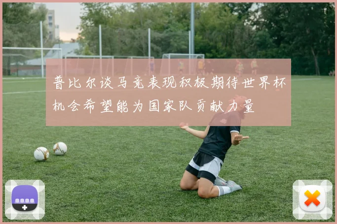 普比尔谈马竞表现积极期待世界杯机会希望能为国家队贡献力量