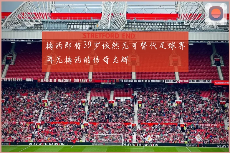 梅西即将39岁依然无可替代足球界再无梅西的传奇光辉