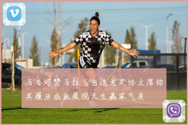 马洛塔赞马拉戈当选意足协主席称其履历成就展现天生赢家气质