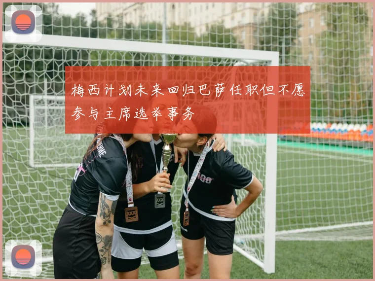 梅西计划未来回归巴萨任职但不愿参与主席选举事务