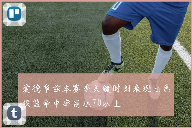 爱德华兹本赛季关键时刻表现出色投篮命中率高达70以上