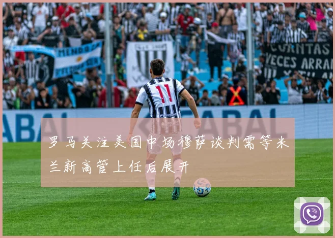 罗马关注美国中场穆萨谈判需等米兰新高管上任后展开