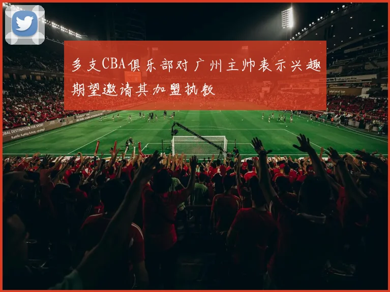多支CBA俱乐部对广州主帅表示兴趣期望邀请其加盟执教