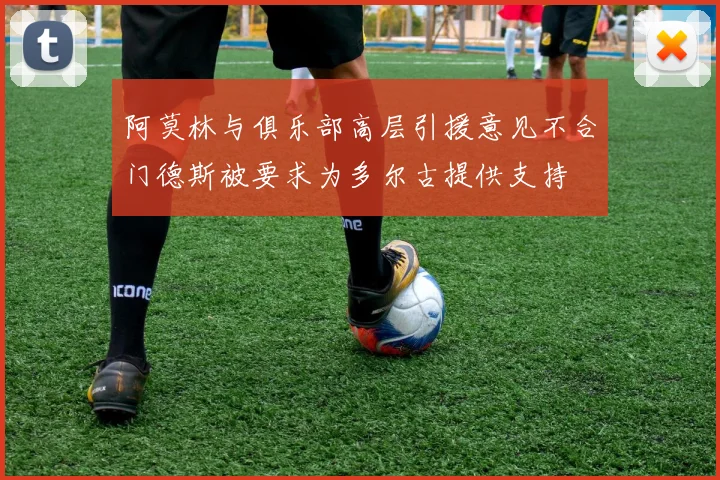 阿莫林与俱乐部高层引援意见不合门德斯被要求为多尔古提供支持