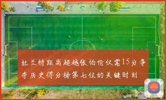 杜兰特距离超越张伯伦仅需15分争夺历史得分榜第七位的关键时刻