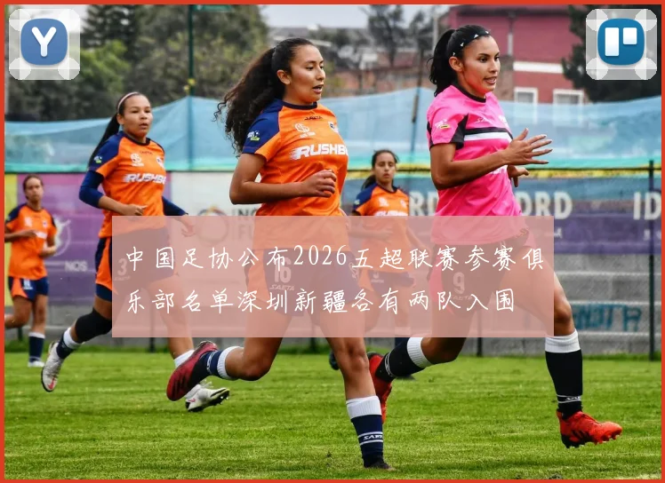 中国足协公布2026五超联赛参赛俱乐部名单深圳新疆各有两队入围