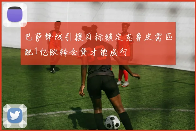 巴萨锋线引援目标锁定克鲁皮需匹配1亿欧转会费才能成行