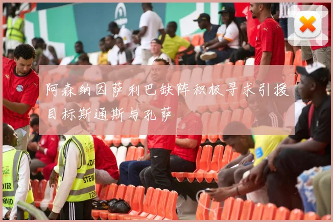 阿森纳因萨利巴缺阵积极寻求引援目标斯通斯与孔萨