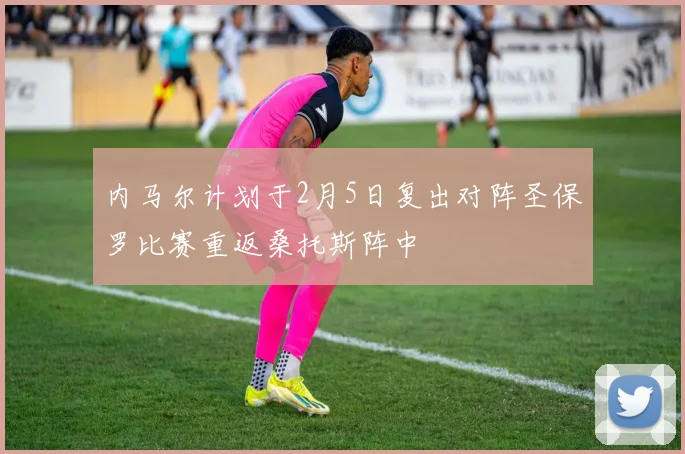 内马尔计划于2月5日复出对阵圣保罗比赛重返桑托斯阵中