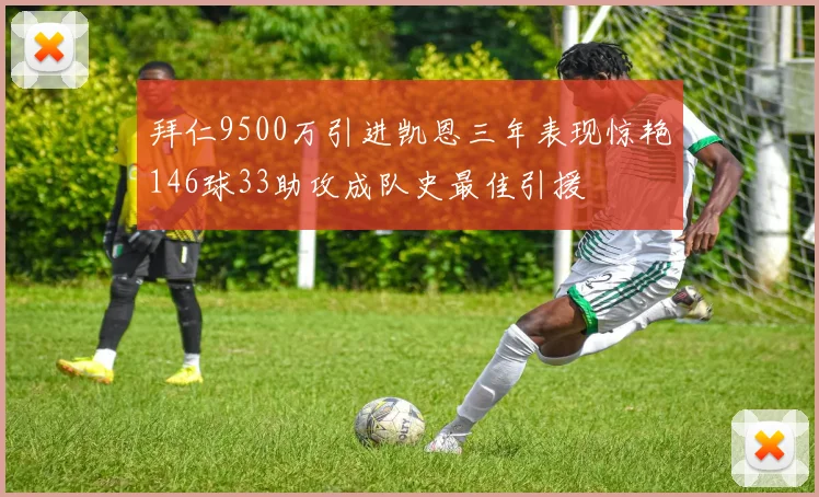 拜仁9500万引进凯恩三年表现惊艳146球33助攻成队史最佳引援