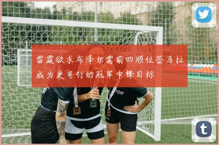雷霆欲求布泽尔需前四顺位签马拉成为更可行的冠军中锋目标
